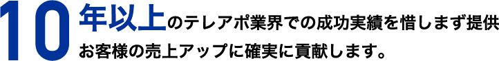 10年以上のテレアポ業界での成功実績を惜しまず提供お客様の売上アップに確実に貢献します。